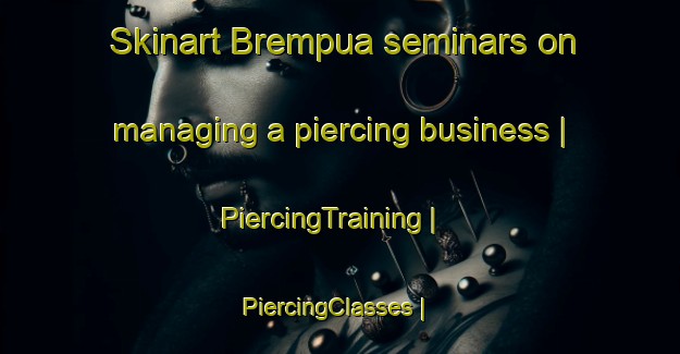 Skinart Brempua seminars on managing a piercing business | PiercingTraining | PiercingClasses | SkinartTraining-Ghana